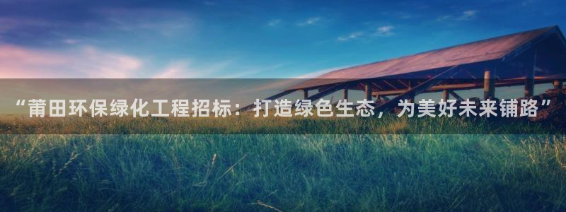 亿万先生官方网站客户端下载安装：“莆田环保绿化工程招标：打造绿色生态，为美好未来铺路”