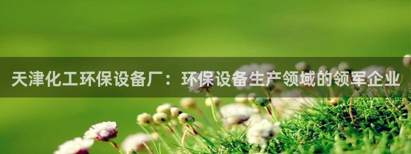 亿万手游官网：天津化工环保设备厂：环保设备生产领域的领军企业