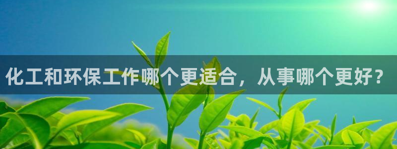 亿万先生合并网址是什么：化工和环保工作哪个更适合，从事哪个更好？