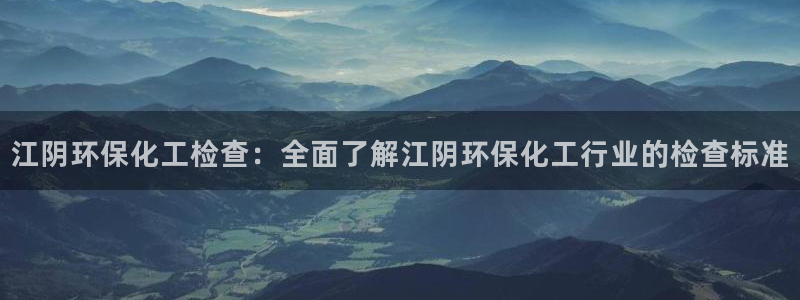 亿万先生mr网址：江阴环保化工检查：全面了解江阴环保化工行业的检查标准