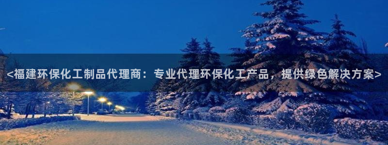 亿万手游平台官网：<福建环保化工制品代理商：专业代理环保化工产品，提供绿色解决方案>