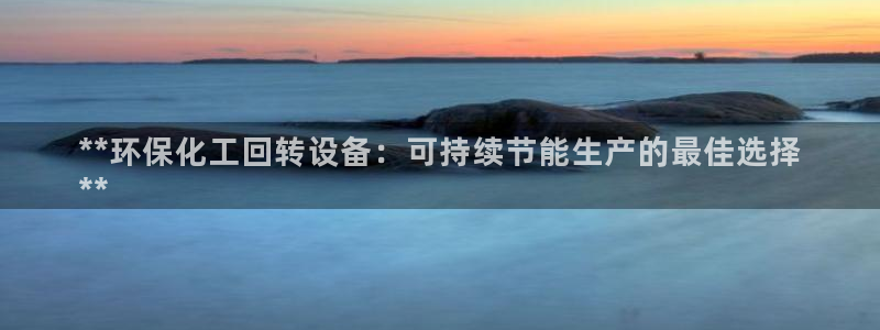 亿万先生用什么客户端：**环保化工回转设备：可持续节能生产的最佳选择
**