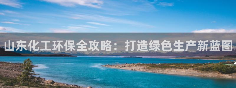 亿万先生客户端下载：山东化工环保全攻略：打造绿色生产新蓝图