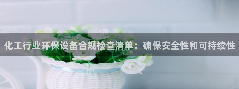 亿万先生 手机版下载：化工行业环保设备合规检查清单：确保安全性和可持续性