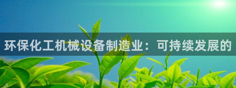亿万先生手机网页：环保化工机械设备制造业：可持续发展的