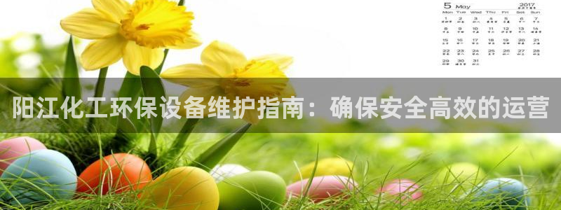 亿万先生下载网址app：阳江化工环保设备维护指南：确保安全高效的运营