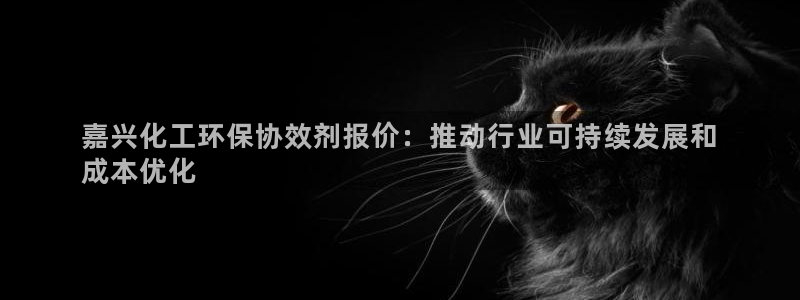 亿万问答：嘉兴化工环保协效剂报价：推动行业可持续发展和
成本优化