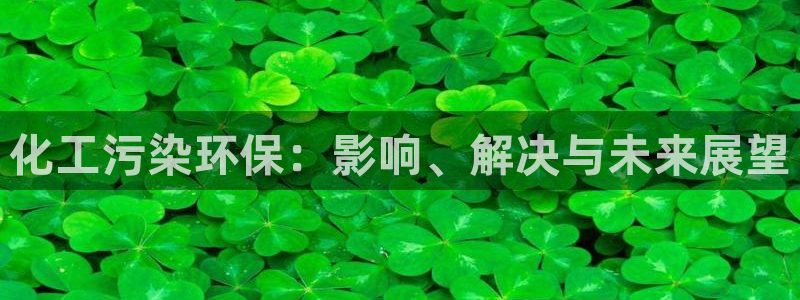 亿万手游平台官网：化工污染环保：影响、解决与未来展望