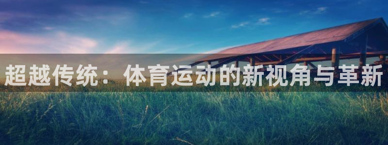ug环球官网登录入口：超越传统：体育运动的新视角与革新