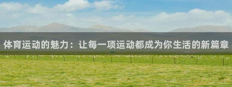 ug环球官网注册：体育运动的魅力：让每一项运动都成为你生活的新篇章