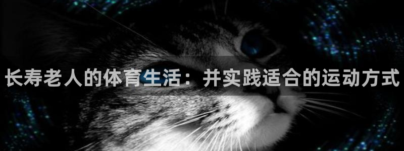 ug环球官网：长寿老人的体育生活：并实践适合的运动方式