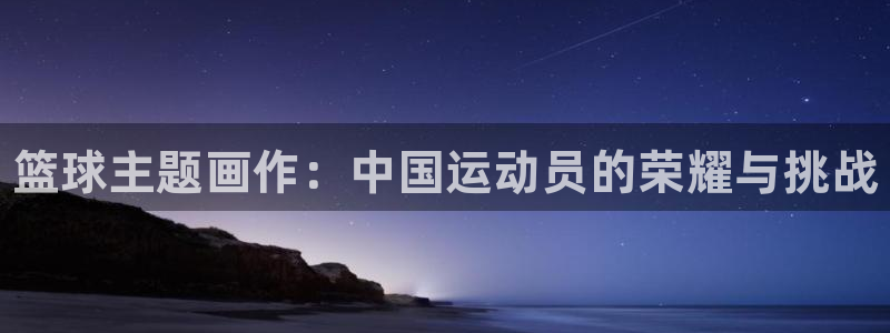 ug环球官网登录入口：篮球主题画作：中国运动员的荣耀与挑战