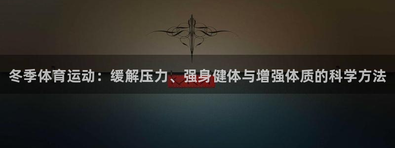 ug环球官网注册：冬季体育运动：缓解压力、强身健体与增强体质的科学方法