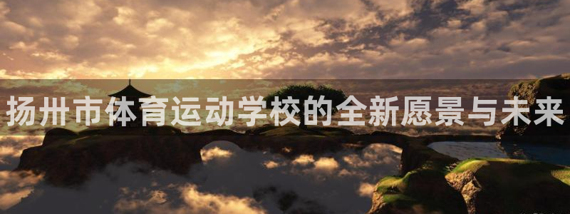 ug环球官网注册：扬卅市体育运动学校的全新愿景与未来