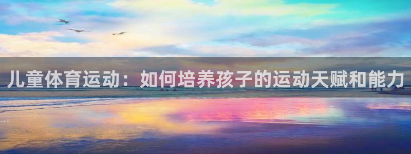 ug环球官网注册：儿童体育运动：如何培养孩子的运动天赋和能力