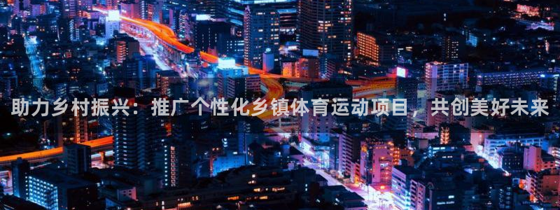 ug环球官网：助力乡村振兴：推广个性化乡镇体育运动项目，共创美好未来