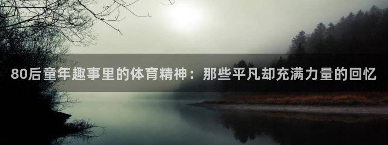 ug环球官网注册：80后童年趣事里的体育精神：那些平凡却充满力量的回忆