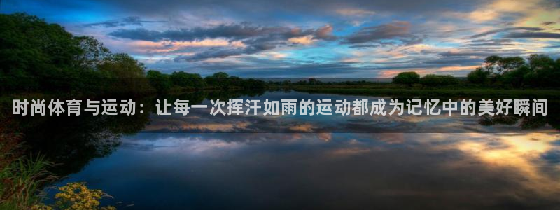 ug环球官网注册：时尚体育与运动：让每一次挥汗如雨的运动都成为记忆中的美好瞬间
