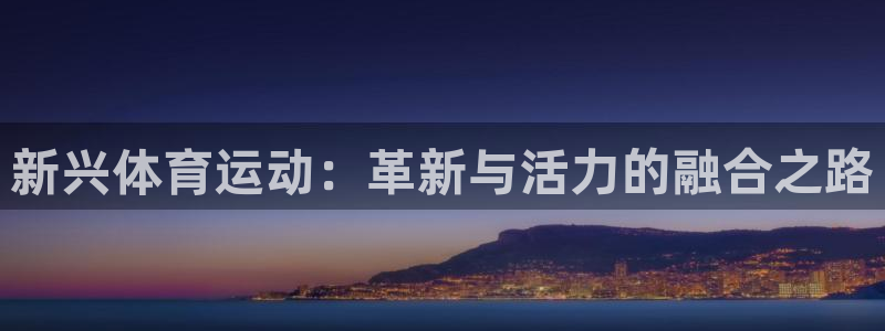 菲律宾ug环球官网：新兴体育运动：革新与活力的融合之路