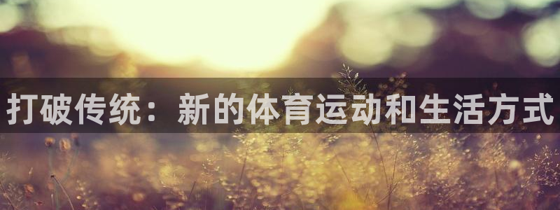 ug环球官网登录入口：打破传统：新的体育运动和生活方式