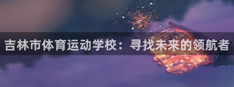 菲律宾ug环球官网：吉林市体育运动学校：寻找未来的领航者