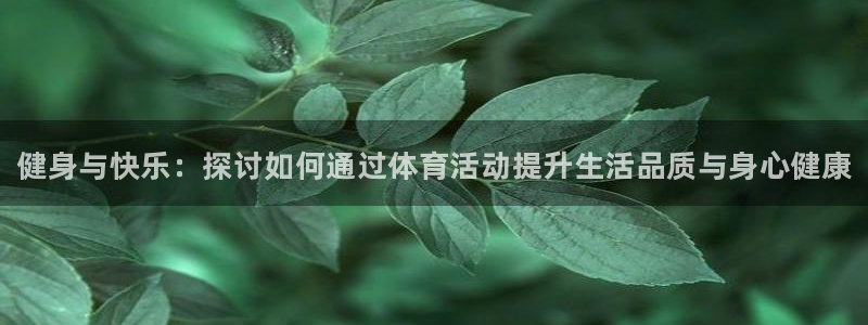 ug环球官网注册：健身与快乐：探讨如何通过体育活动提升生活品质与身心健康