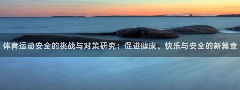 ug环球官网登录入口：体育运动安全的挑战与对策研究：促进健康、快乐与安全的新篇章