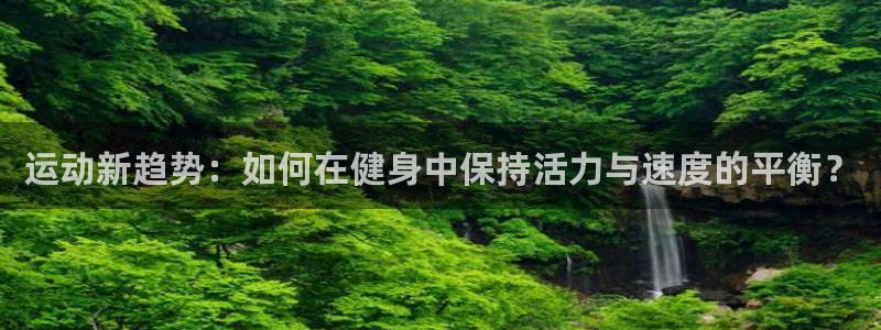 ug环球官网登录入口：运动新趋势：如何在健身中保持活力与速度的平衡？