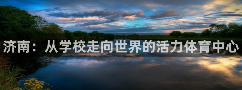 菲律宾ug环球官网：济南：从学校走向世界的活力体育中心