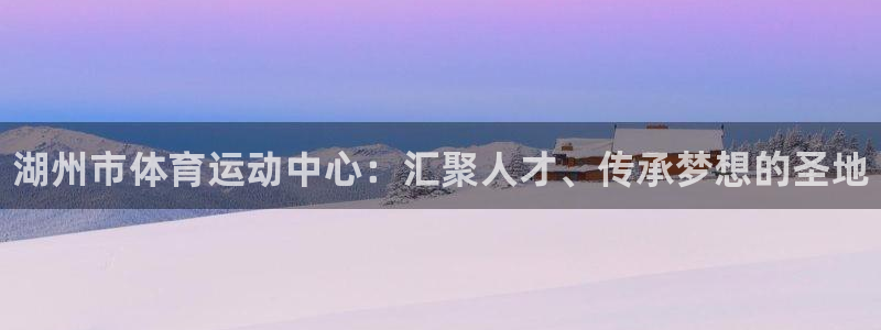 ug环球官网登录入口：湖州市体育运动中心：汇聚人才、传承梦想的圣地