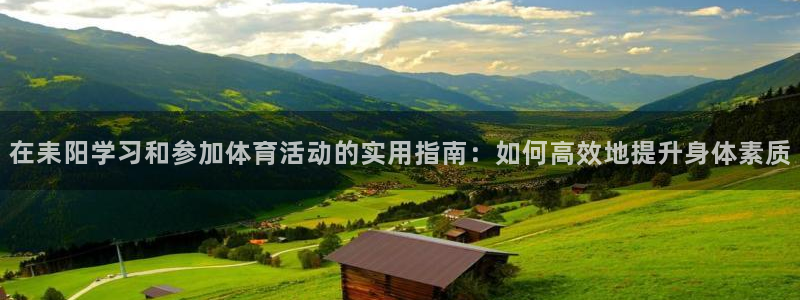ug环球官网登录入口：在耒阳学习和参加体育活动的实用指南：如何高效地提升身体素质