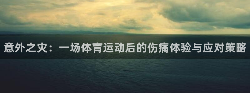 ug环球官网：意外之灾：一场体育运动后的伤痛体验与应对策略