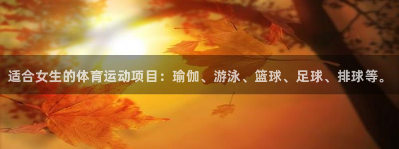 ug环球官网登录入口：适合女生的体育运动项目：瑜伽、游泳、篮球、足球、排球等。