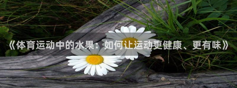 ug环球官网：《体育运动中的水果：如何让运动更健康、更有味》