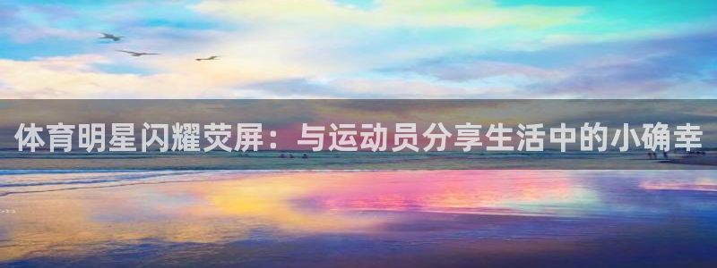 ug环球官网注册：体育明星闪耀荧屏：与运动员分享生活中的小确幸