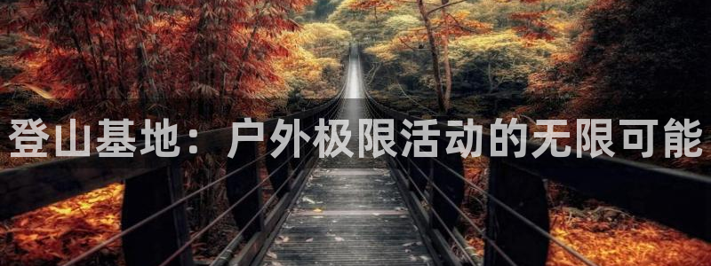 ug环球官网：登山基地：户外极限活动的无限可能