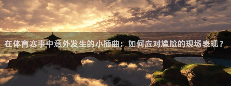 菲律宾ug环球官网：在体育赛事中意外发生的小插曲：如何应对尴尬的现场表现？